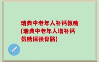 瑞典中老年人补钙氨糖(瑞典中老年人增补钙氨糖保强骨骼)