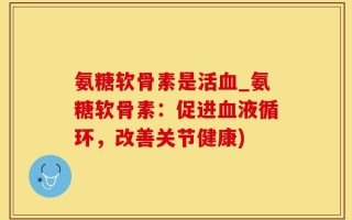 氨糖软骨素是活血_氨糖软骨素：促进血液循环，改善关节健康)