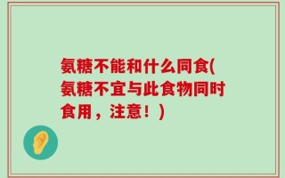 氨糖不能和什么同食(氨糖不宜与此食物同时食用，注意！)