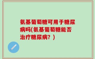 氨基葡萄糖可用于糖尿病吗(氨基葡萄糖能否治疗糖尿病？)