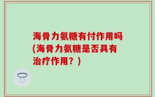 海骨力氨糖有付作用吗(海骨力氨糖是否具有治疗作用？)