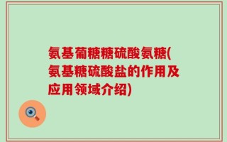 氨基葡糖糖硫酸氨糖(氨基糖硫酸盐的作用及应用领域介绍)