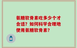 氨糖软骨素吃多少个才合适？如何科学合理地使用氨糖软骨素？