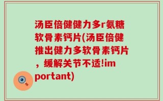 汤臣倍健健力多r氨糖软骨素钙片(汤臣倍健推出健力多软骨素钙片，缓解关节不适!important)