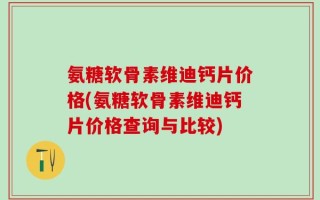 氨糖软骨素维迪钙片价格(氨糖软骨素维迪钙片价格查询与比较)