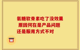 氨糖软骨素吃了没效果 原因何在是产品问题还是服用方式不对