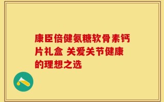 康臣倍健氨糖软骨素钙片礼盒 关爱关节健康的理想之选