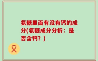 氨糖里面有没有钙的成分(氨糖成分分析：是否含钙？)