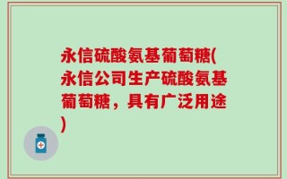 永信硫酸氨基葡萄糖(永信公司生产硫酸氨基葡萄糖，具有广泛用途)