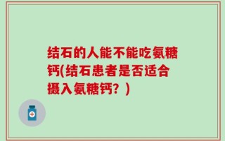 结石的人能不能吃氨糖钙(结石患者是否适合摄入氨糖钙？)