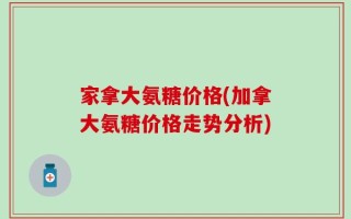 家拿大氨糖价格(加拿大氨糖价格走势分析)