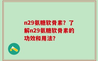 n29氨糖软骨素？了解n29氨糖软骨素的功效和用法？