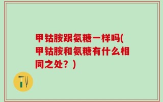 甲钴胺跟氨糖一样吗(甲钴胺和氨糖有什么相同之处？)