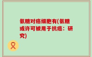氨糖对癌细胞有(氨糖或许可被用于抗癌：研究)