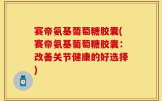 赛帝氨基葡萄糖胶囊(赛帝氨基葡萄糖胶囊：改善关节健康的好选择)