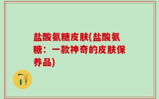 盐酸氨糖皮肤(盐酸氨糖：一款神奇的皮肤保养品)