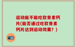 运动能不能吃软骨素钙片(能否通过吃软骨素钙片达到运动效果？)