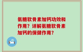 氨糖软骨素加钙功效和作用？详解氨糖软骨素加钙的保健作用？