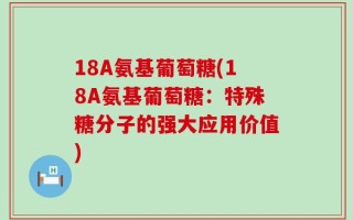18A氨基葡萄糖(18A氨基葡萄糖：特殊糖分子的强大应用价值)