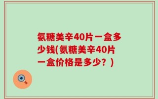 氨糖美辛40片一盒多少钱(氨糖美辛40片一盒价格是多少？)