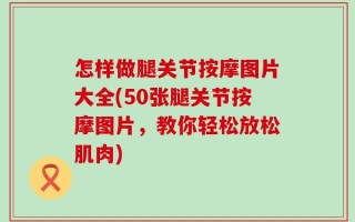 怎样做腿关节按摩图片大全(50张腿关节按摩图片，教你轻松放松肌肉)