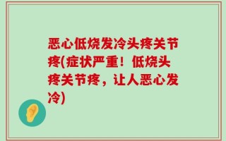 恶心低烧发冷头疼关节疼(症状严重！低烧头疼关节疼，让人恶心发冷)