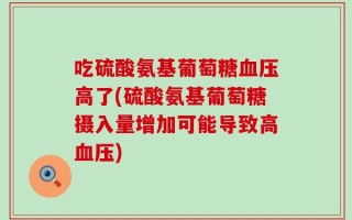 吃硫酸氨基葡萄糖血压高了(硫酸氨基葡萄糖摄入量增加可能导致高血压)