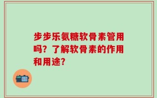 步步乐氨糖软骨素管用吗？了解软骨素的作用和用途？