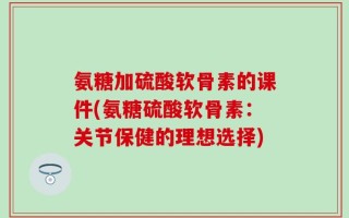氨糖加硫酸软骨素的课件(氨糖硫酸软骨素：关节保健的理想选择)
