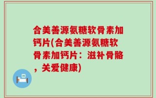 合美善源氨糖软骨素加钙片(合美善源氨糖软骨素加钙片：滋补骨骼，关爱健康)