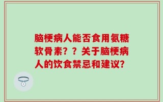 脑梗病人能否食用氨糖软骨素？？关于脑梗病人的饮食禁忌和建议？