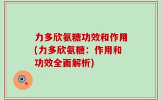 力多欣氨糖功效和作用(力多欣氨糖：作用和功效全面解析)