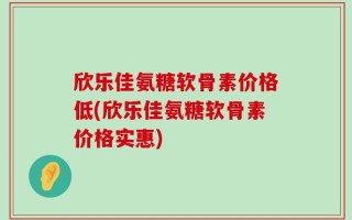 欣乐佳氨糖软骨素价格低(欣乐佳氨糖软骨素价格实惠)