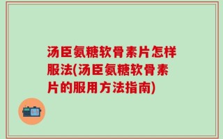 汤臣氨糖软骨素片怎样服法(汤臣氨糖软骨素片的服用方法指南)