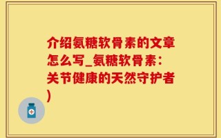介绍氨糖软骨素的文章怎么写_氨糖软骨素：关节健康的天然守护者)
