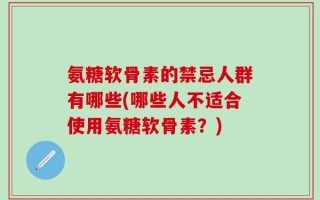 氨糖软骨素的禁忌人群有哪些(哪些人不适合使用氨糖软骨素？)