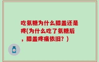 吃氨糖为什么膝盖还是疼(为什么吃了氨糖后，膝盖疼痛依旧？)