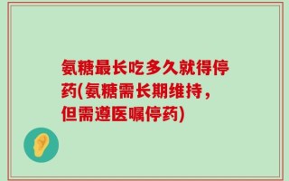 氨糖最长吃多久就得停药(氨糖需长期维持，但需遵医嘱停药)