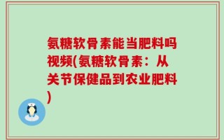氨糖软骨素能当肥料吗视频(氨糖软骨素：从关节保健品到农业肥料)