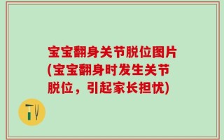 宝宝翻身关节脱位图片(宝宝翻身时发生关节脱位，引起家长担忧)