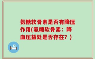 氨糖软骨素是否有降压作用(氨糖软骨素：降血压益处是否存在？)