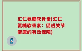 汇仁氨糖软骨素(汇仁氨糖软骨素：促进关节健康的有效保障)
