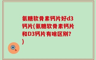 氨糖软骨素钙片好d3钙片(氨糖软骨素钙片和D3钙片有啥区别？)