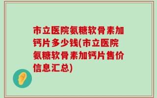 市立医院氨糖软骨素加钙片多少钱(市立医院氨糖软骨素加钙片售价信息汇总)
