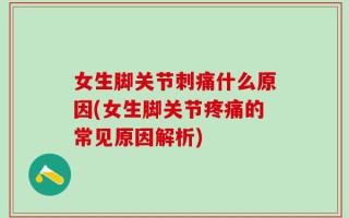 女生脚关节刺痛什么原因(女生脚关节疼痛的常见原因解析)