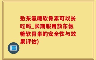 敖东氨糖软骨素可以长吃吗_长期服用敖东氨糖软骨素的安全性与效果评估)