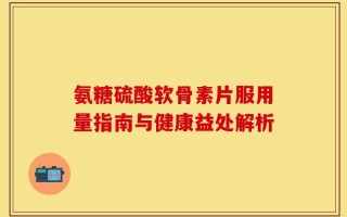 氨糖硫酸软骨素片服用量指南与健康益处解析
