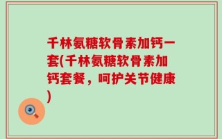 千林氨糖软骨素加钙一套(千林氨糖软骨素加钙套餐，呵护关节健康)