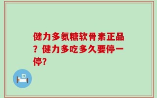 健力多氨糖软骨素正品？健力多吃多久要停一停？