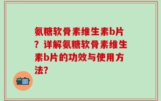 氨糖软骨素维生素b片？详解氨糖软骨素维生素b片的功效与使用方法？